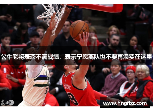 公牛老将表态不满战绩，表示宁愿离队也不要再浪费在这里