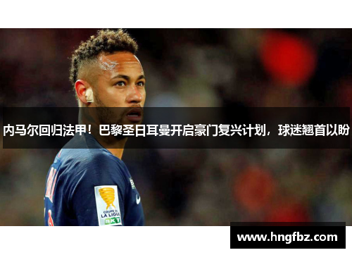 内马尔回归法甲！巴黎圣日耳曼开启豪门复兴计划，球迷翘首以盼