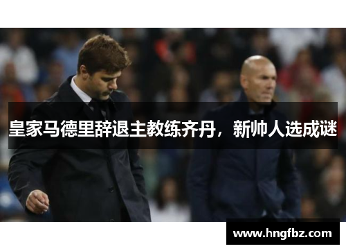 皇家马德里辞退主教练齐丹，新帅人选成谜