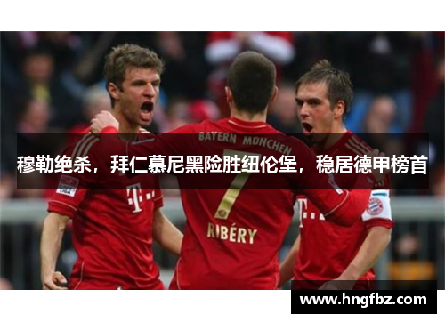 穆勒绝杀，拜仁慕尼黑险胜纽伦堡，稳居德甲榜首