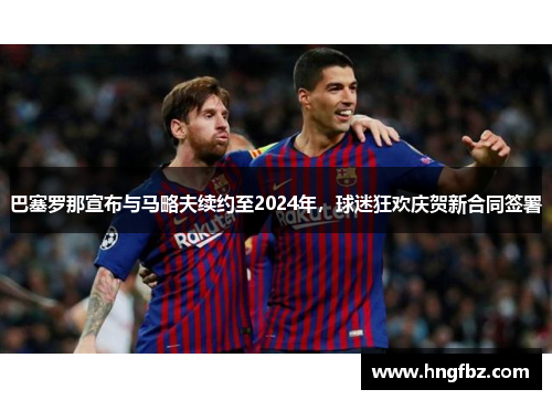 巴塞罗那宣布与马略夫续约至2024年，球迷狂欢庆贺新合同签署