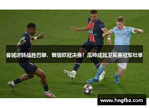 曼城逆转战胜巴黎，晋级欧冠决赛！瓜帅成就卫冕赛冠军壮举
