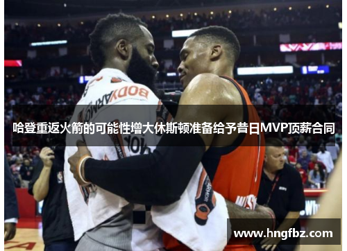 哈登重返火箭的可能性增大休斯顿准备给予昔日MVP顶薪合同