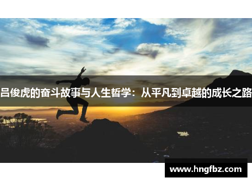 吕俊虎的奋斗故事与人生哲学：从平凡到卓越的成长之路