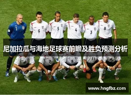 尼加拉瓜与海地足球赛前瞻及胜负预测分析