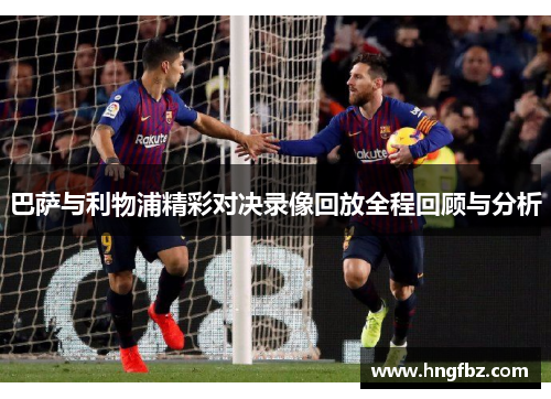 巴萨与利物浦精彩对决录像回放全程回顾与分析