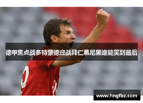 德甲焦点战多特蒙德迎战拜仁慕尼黑谁能笑到最后