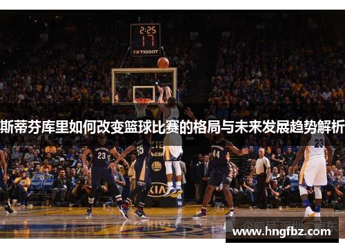 斯蒂芬库里如何改变篮球比赛的格局与未来发展趋势解析