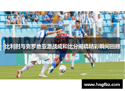 比利时与克罗地亚激战成和比分揭晓精彩瞬间回顾