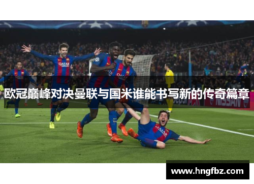 欧冠巅峰对决曼联与国米谁能书写新的传奇篇章