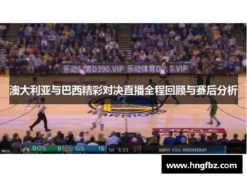 澳大利亚与巴西精彩对决直播全程回顾与赛后分析