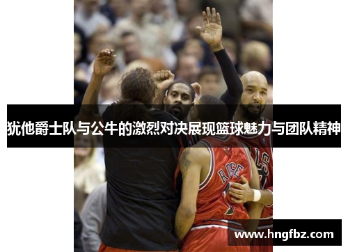犹他爵士队与公牛的激烈对决展现篮球魅力与团队精神