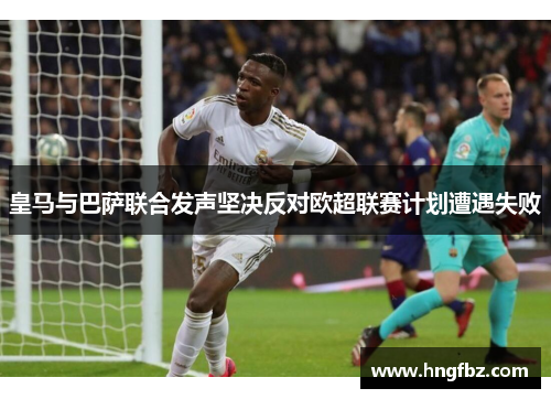 皇马与巴萨联合发声坚决反对欧超联赛计划遭遇失败