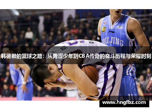 韩德君的篮球之路：从青涩少年到CBA传奇的奋斗历程与荣耀时刻