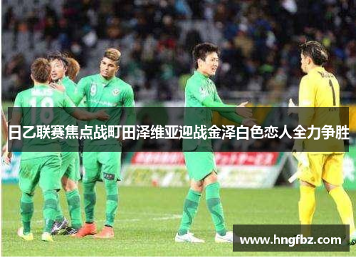 日乙联赛焦点战町田泽维亚迎战金泽白色恋人全力争胜