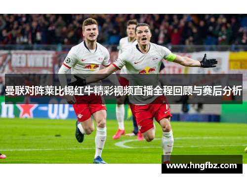 曼联对阵莱比锡红牛精彩视频直播全程回顾与赛后分析