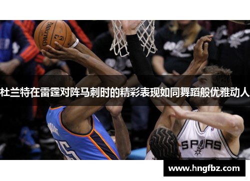 杜兰特在雷霆对阵马刺时的精彩表现如同舞蹈般优雅动人