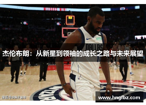 杰伦布朗：从新星到领袖的成长之路与未来展望