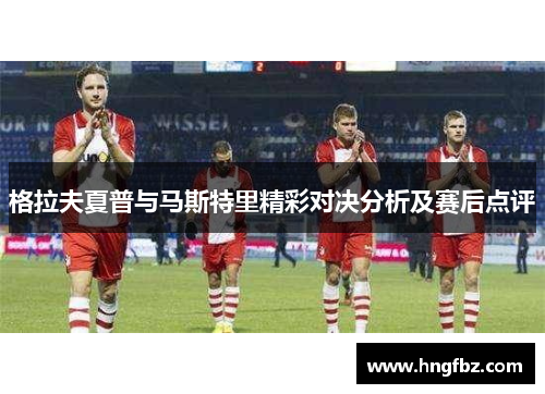 格拉夫夏普与马斯特里精彩对决分析及赛后点评