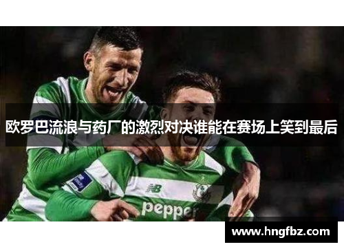 欧罗巴流浪与药厂的激烈对决谁能在赛场上笑到最后