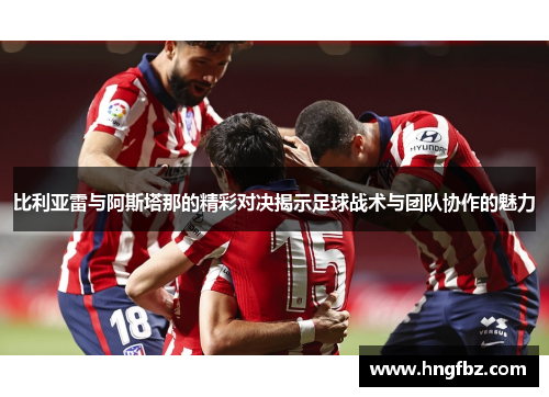 比利亚雷与阿斯塔那的精彩对决揭示足球战术与团队协作的魅力