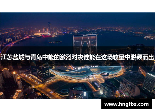 江苏盐城与青岛中能的激烈对决谁能在这场较量中脱颖而出
