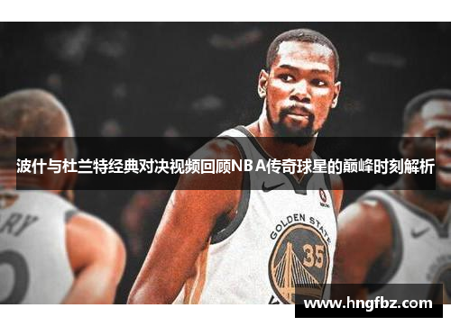 波什与杜兰特经典对决视频回顾NBA传奇球星的巅峰时刻解析