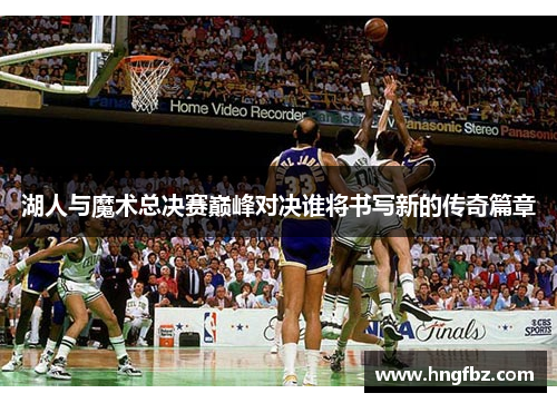 湖人与魔术总决赛巅峰对决谁将书写新的传奇篇章