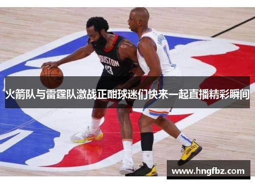 火箭队与雷霆队激战正酣球迷们快来一起直播精彩瞬间