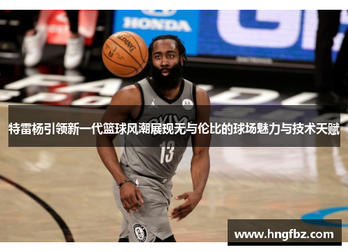 特雷杨引领新一代篮球风潮展现无与伦比的球场魅力与技术天赋