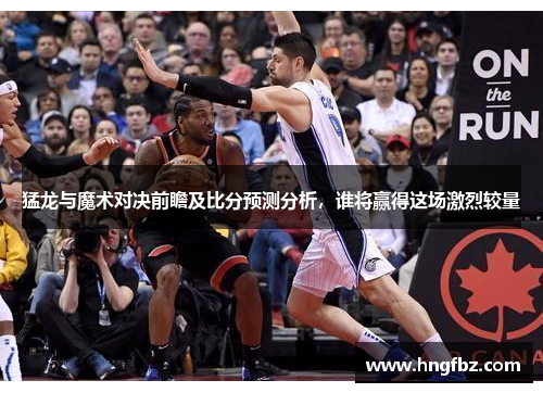 猛龙与魔术对决前瞻及比分预测分析，谁将赢得这场激烈较量