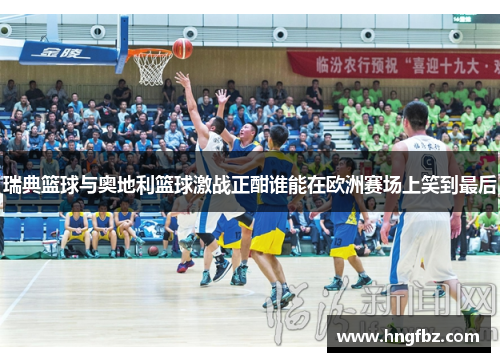 瑞典篮球与奥地利篮球激战正酣谁能在欧洲赛场上笑到最后