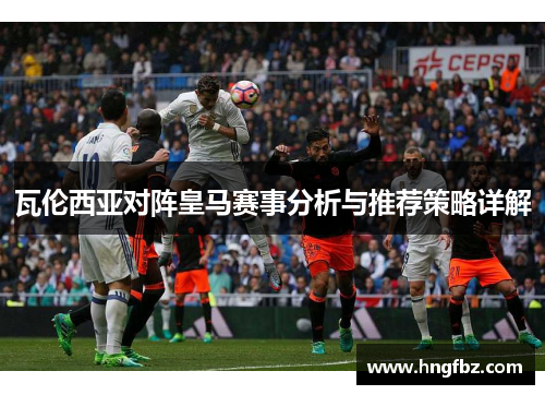 瓦伦西亚对阵皇马赛事分析与推荐策略详解