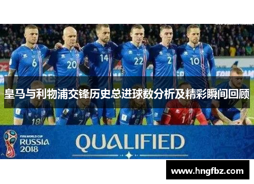 皇马与利物浦交锋历史总进球数分析及精彩瞬间回顾