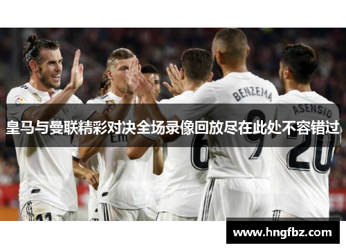 皇马与曼联精彩对决全场录像回放尽在此处不容错过