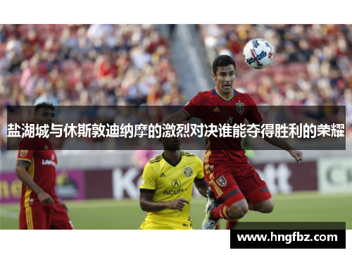 盐湖城与休斯敦迪纳摩的激烈对决谁能夺得胜利的荣耀