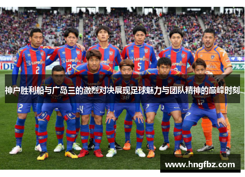 神户胜利船与广岛三的激烈对决展现足球魅力与团队精神的巅峰时刻