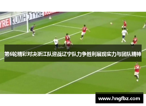 第6轮精彩对决浙江队迎战辽宁队力争胜利展现实力与团队精神