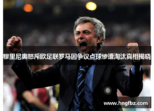 穆里尼奥怒斥欧足联罗马因争议点球惨遭淘汰真相揭晓