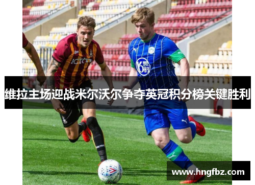 维拉主场迎战米尔沃尔争夺英冠积分榜关键胜利